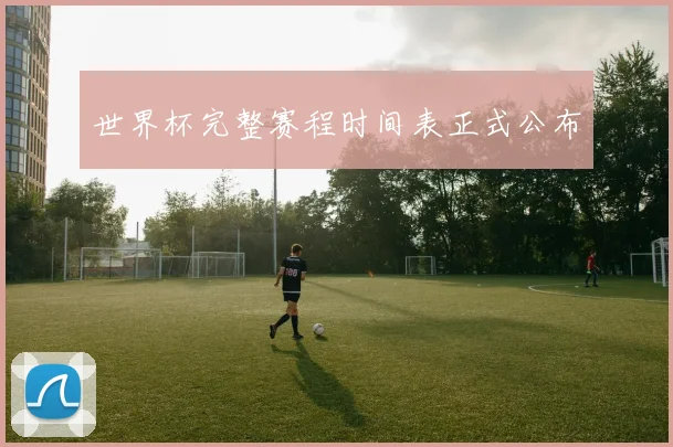 世界杯完整赛程时间表正式公布
