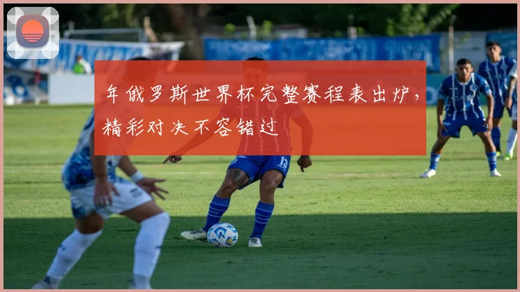 年俄罗斯世界杯完整赛程表出炉,精彩对决不容错过