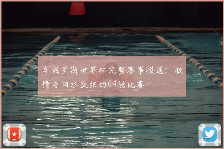 年俄罗斯世界杯完整赛事报道:激情与泪水交织的64场比赛