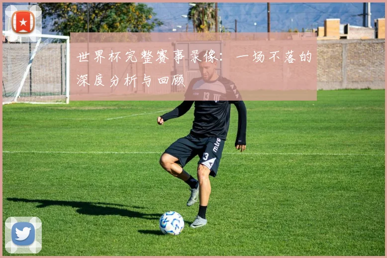 世界杯完整赛事录像：一场不落的深度分析与回顾