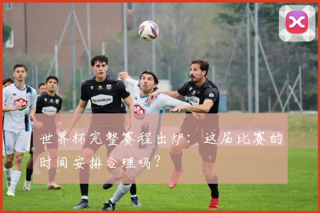 世界杯完整赛程出炉：这届比赛的时间安排合理吗？