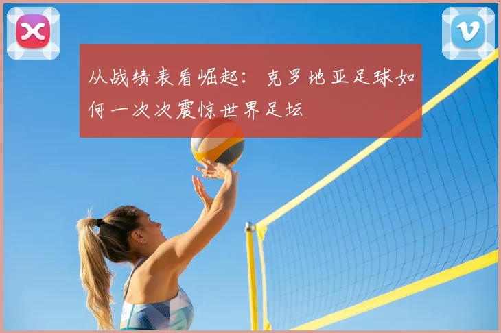 从战绩表看崛起:克罗地亚足球如何一次次震惊世界足坛