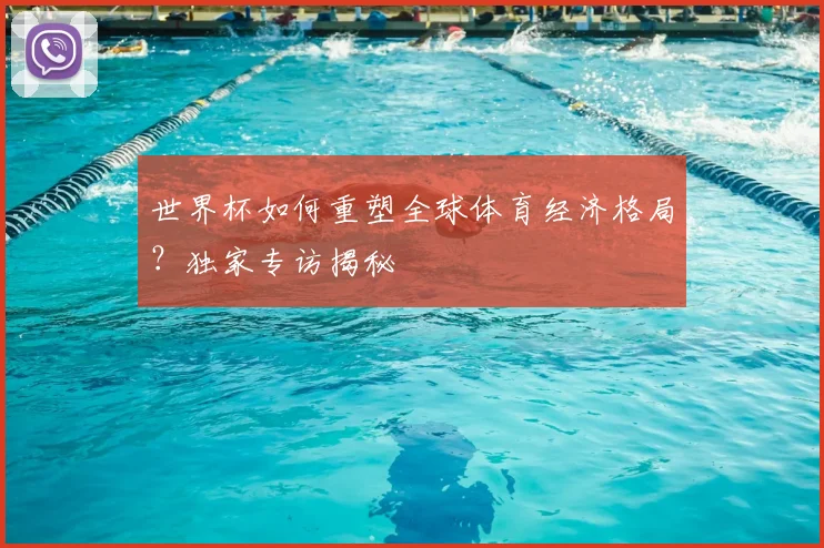 世界杯如何重塑全球体育经济格局？独家专访揭秘