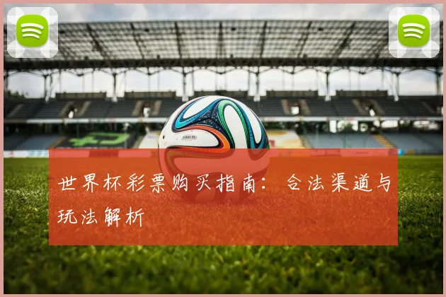 世界杯彩票购买指南:合法渠道与玩法解析