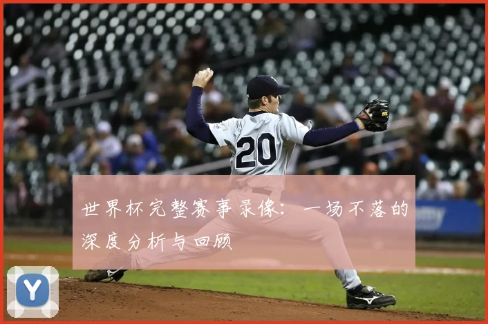 世界杯完整赛事录像：一场不落的深度分析与回顾