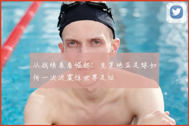 从战绩表看崛起：克罗地亚足球如何一次次震惊世界足坛