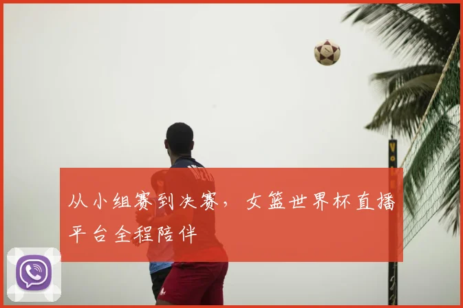 从小组赛到决赛，女篮世界杯直播平台全程陪伴
