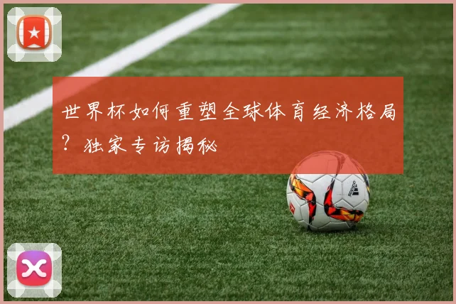 世界杯如何重塑全球体育经济格局？独家专访揭秘