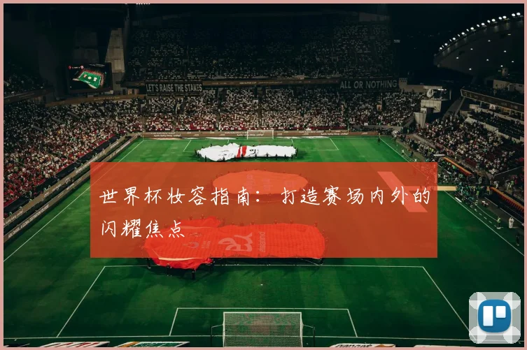 世界杯妆容指南：打造赛场内外的闪耀焦点