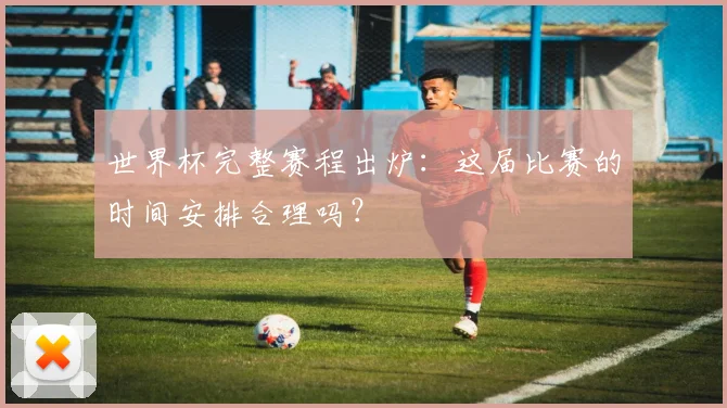 世界杯完整赛程出炉：这届比赛的时间安排合理吗？