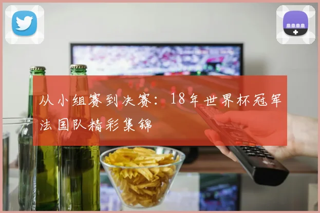 从小组赛到决赛：18年世界杯冠军法国队精彩集锦