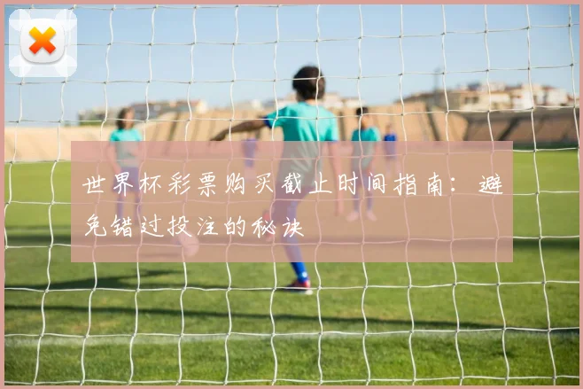 世界杯彩票购买截止时间指南：避免错过投注的秘诀
