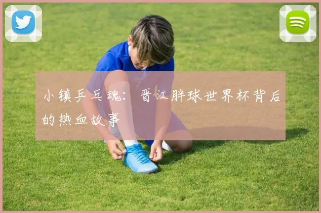 小镇乒乓魂:晋江胖球世界杯背后的热血故事