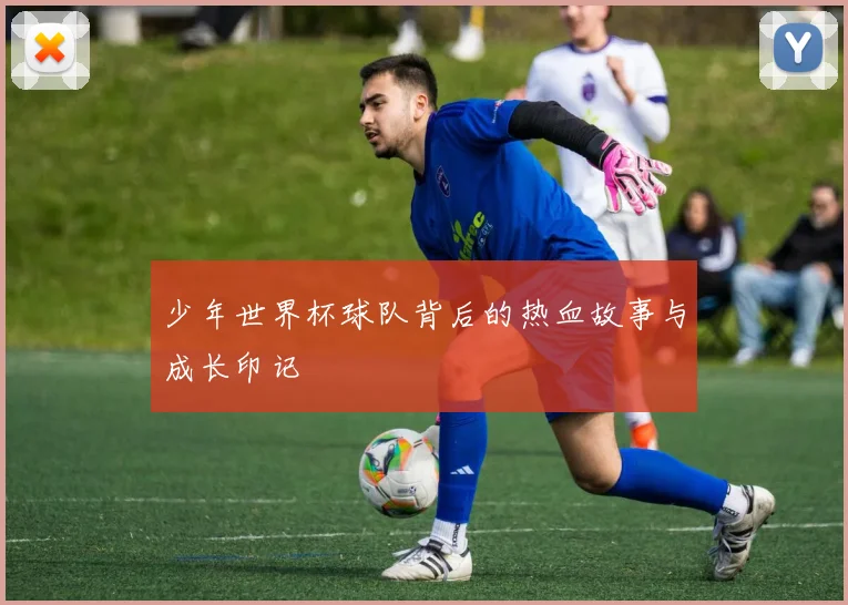 少年世界杯球队背后的热血故事与成长印记