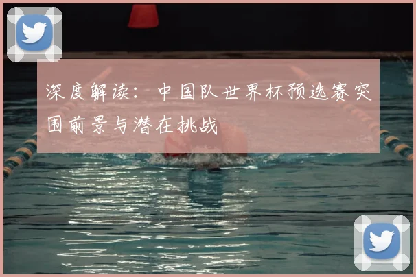 深度解读：中国队世界杯预选赛突围前景与潜在挑战