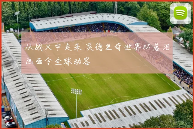 从战火中走来 莫德里奇世界杯落泪画面令全球动容