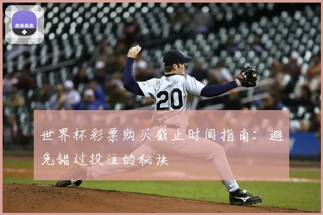 世界杯彩票购买截止时间指南:避免错过投注的秘诀