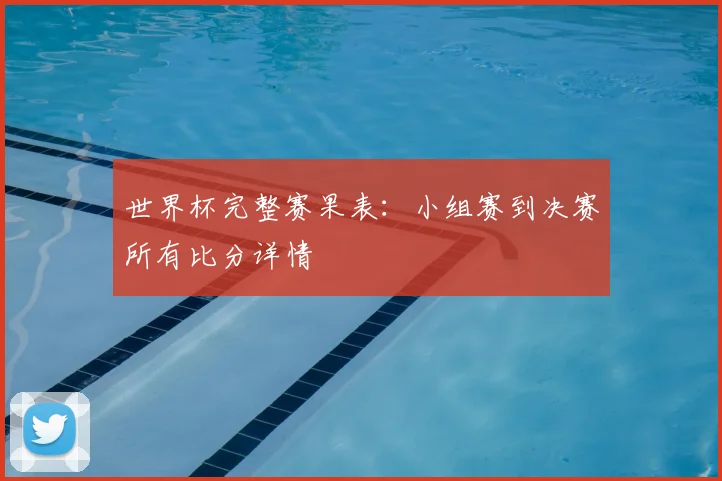 世界杯完整赛果表：小组赛到决赛所有比分详情