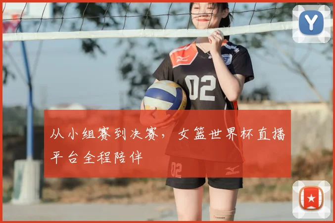 从小组赛到决赛，女篮世界杯直播平台全程陪伴